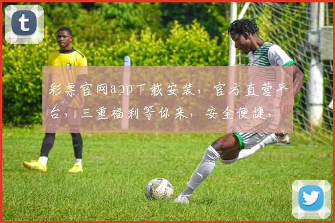 彩票官网app下载安装，官方直营平台，三重福利等你来，安全便捷，轻松购彩