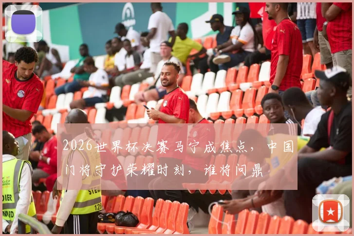 2026世界杯决赛马宁成焦点，中国门将守护荣耀时刻，谁将问鼎