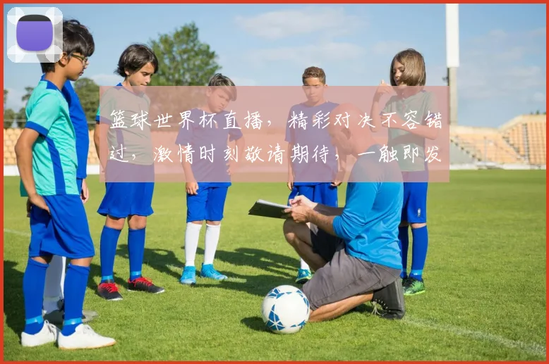 篮球世界杯直播，精彩对决不容错过，激情时刻敬请期待，一触即发