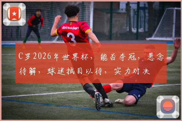 C罗2026年世界杯，能否夺冠，悬念待解，球迷拭目以待，实力对决