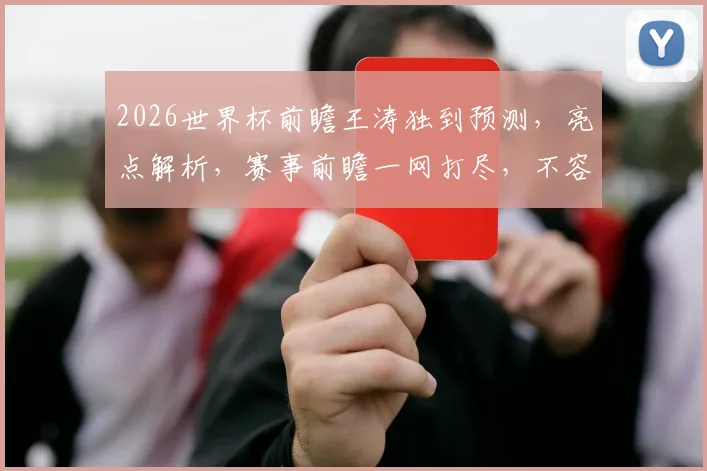 2026世界杯前瞻王涛独到预测，亮点解析，赛事前瞻一网打尽，不容错过