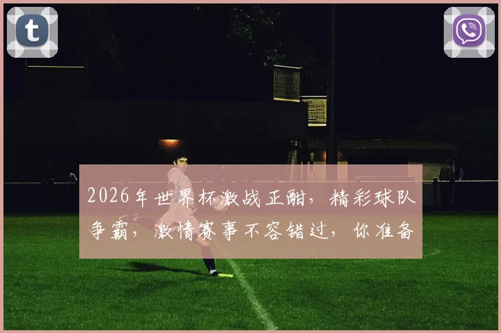 2026年世界杯激战正酣，精彩球队争霸，激情赛事不容错过，你准备好了吗