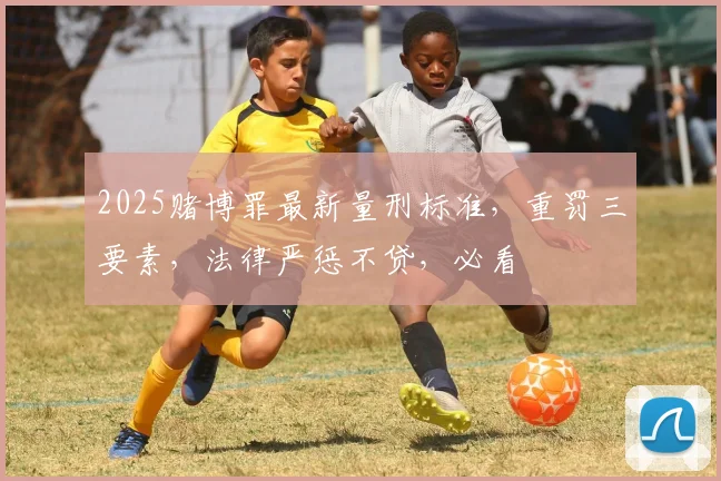 2025赌博罪最新量刑标准，重罚三要素，法律严惩不贷，必看