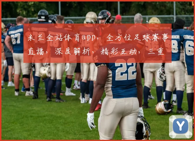 米兰全站体育app，全方位足球赛事直播，深度解析，精彩互动，三重福利等你来
