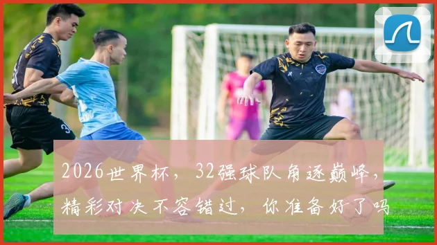 2026世界杯，32强球队角逐巅峰，精彩对决不容错过，你准备好了吗
