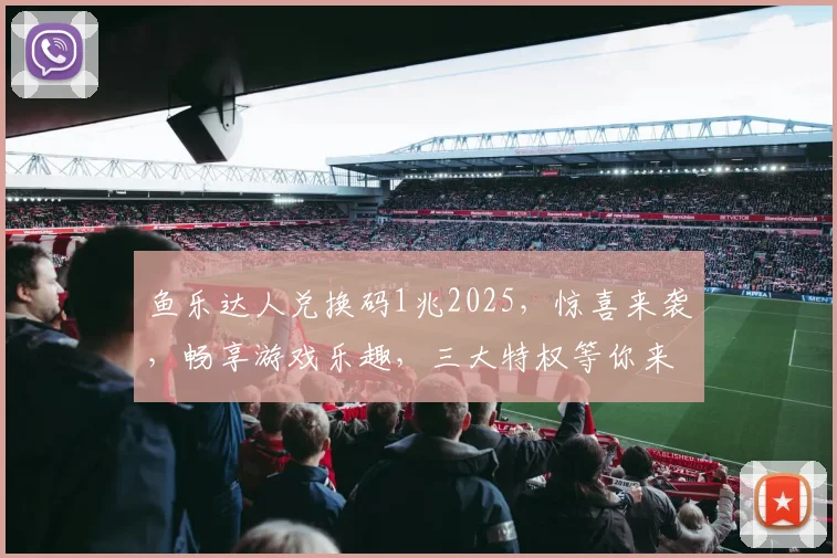 鱼乐达人兑换码1兆2025，惊喜来袭，畅享游戏乐趣，三大特权等你来拿