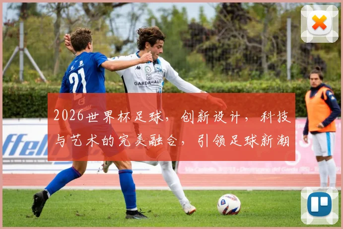 2026世界杯足球，创新设计，科技与艺术的完美融合，引领足球新潮流，