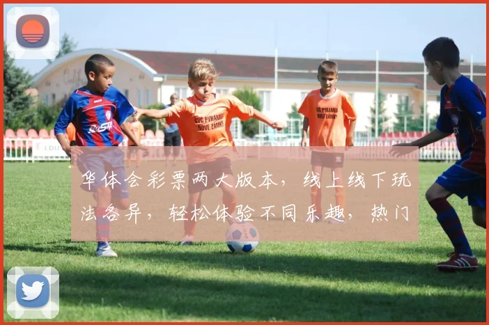 华体会彩票两大版本，线上线下玩法各异，轻松体验不同乐趣，热门推荐不容错过