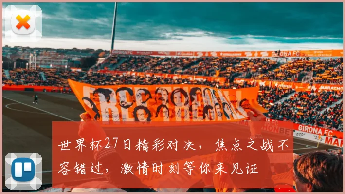 世界杯27日精彩对决，焦点之战不容错过，激情时刻等你来见证