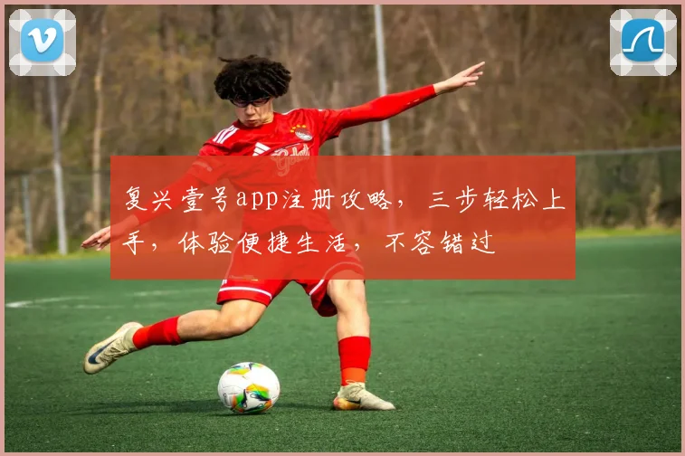 复兴壹号app注册攻略，三步轻松上手，体验便捷生活，不容错过