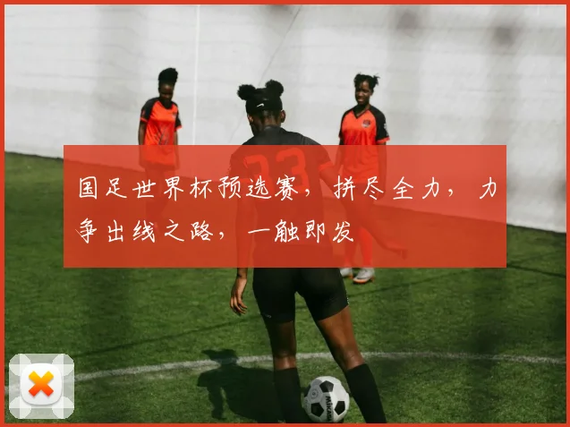 国足世界杯预选赛，拼尽全力，力争出线之路，一触即发