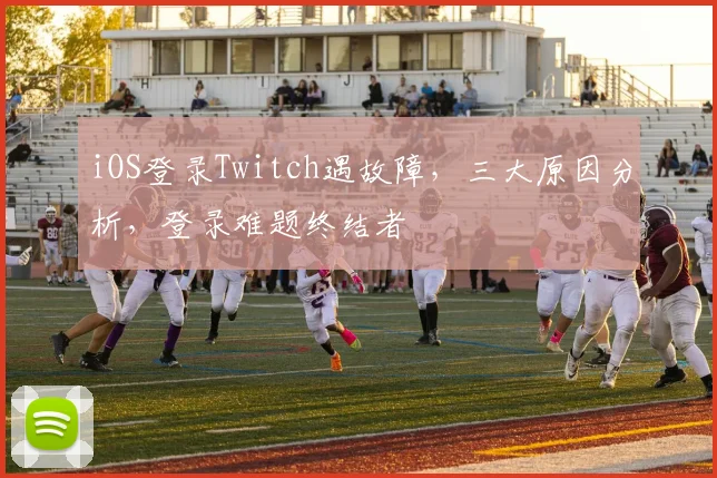 iOS登录Twitch遇故障，三大原因分析，登录难题终结者