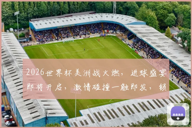 2026世界杯美洲战火燃，进球盛宴即将开启，激情碰撞一触即发，锁定精彩瞬间