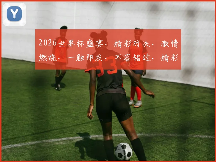2026世界杯盛宴，精彩对决，激情燃烧，一触即发，不容错过，精彩不容错过
