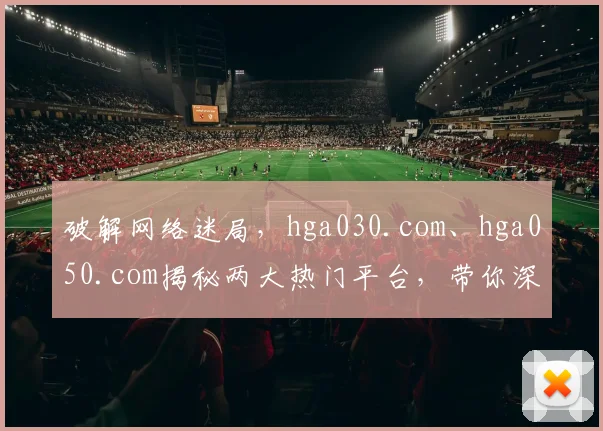 破解网络迷局，hga030.com、hga050.com揭秘两大热门平台，带你深入了解
