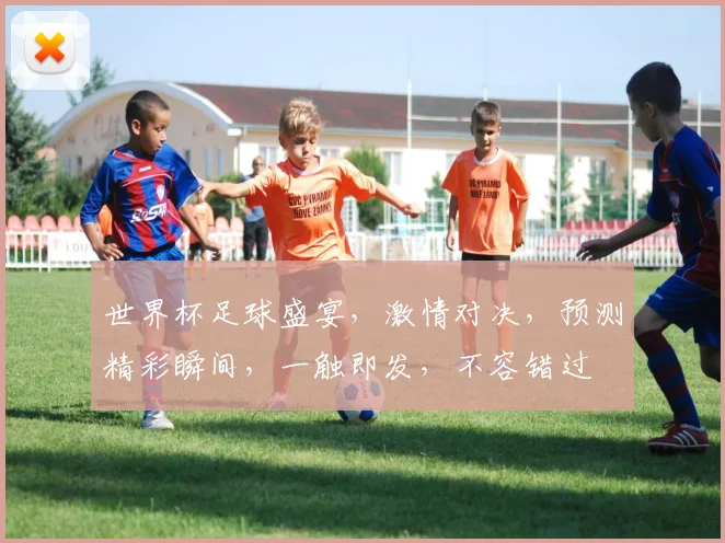 世界杯足球盛宴，激情对决，预测精彩瞬间，一触即发，不容错过