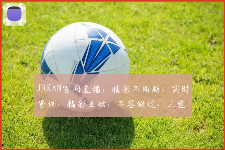 JRKAN官网直播，精彩不间断，实时资讯，精彩互动，不容错过，三重福利等你来