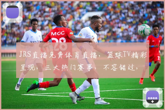 JRS直播免费体育直播，篮球TV精彩呈现，三大热门赛事，不容错过，尽享观赛乐趣