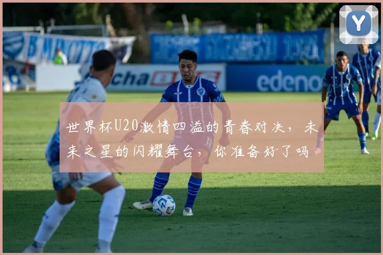世界杯U20激情四溢的青春对决，未来之星的闪耀舞台，你准备好了吗