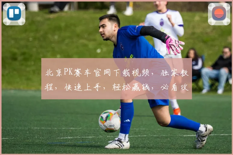 北京PK赛车官网下载视频，独家教程，快速上手，轻松赢钱，必看攻略，三步学会