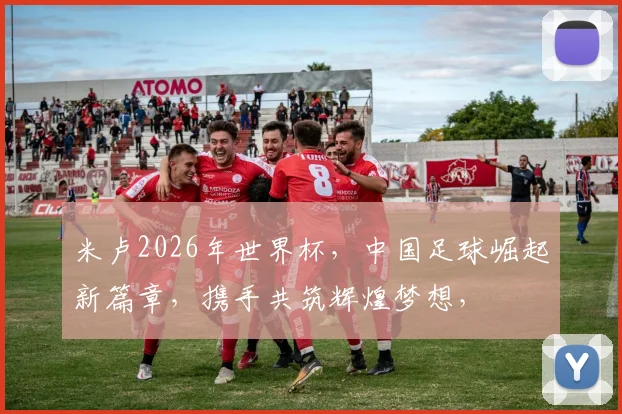米卢2026年世界杯，中国足球崛起新篇章，携手共筑辉煌梦想，