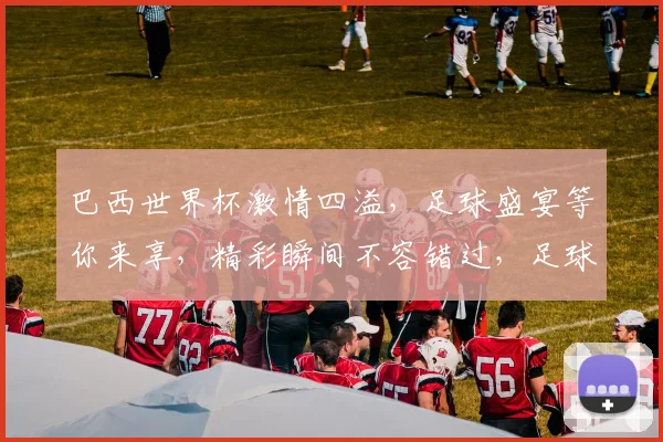 巴西世界杯激情四溢，足球盛宴等你来享，精彩瞬间不容错过，足球迷必看